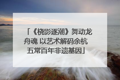《桡影逐潮》舞动龙舟魂 以艺术解码余杭五常百年非遗基因