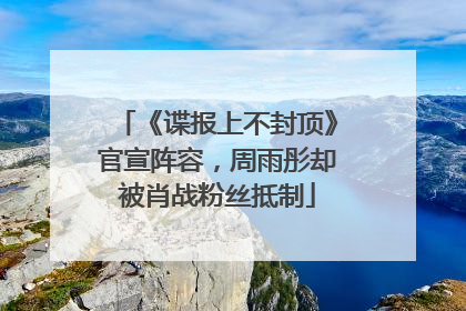 《谍报上不封顶》官宣阵容，周雨彤却被肖战粉丝抵制