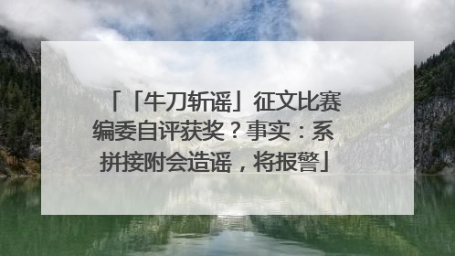 「牛刀斩谣」征文比赛编委自评获奖？事实：系拼接附会造谣，将报警