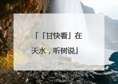「甘快看」在天水，听树说