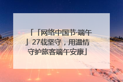 「网络中国节·端午」27载坚守，用温情守护旅客端午安康