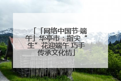 「网络中国节·端午」华亭市：指尖“生”花迎端午 巧手传承文化情