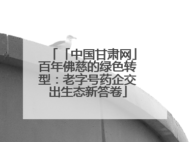 「中国甘肃网」百年佛慈的绿色转型：老字号药企交出生态新答卷
