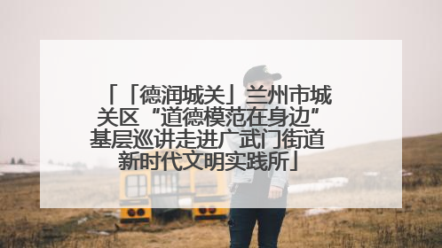 「德润城关」兰州市城关区“道德模范在身边”基层巡讲走进广武门街道新时代文明实践所