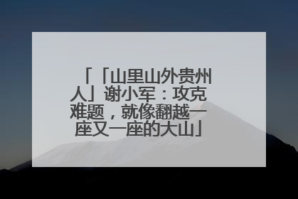 「山里山外贵州人」谢小军：攻克难题，就像翻越一座又一座的大山