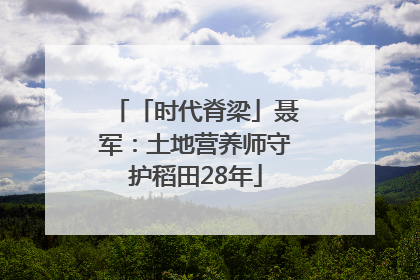 「时代脊梁」聂军：土地营养师守护稻田28年