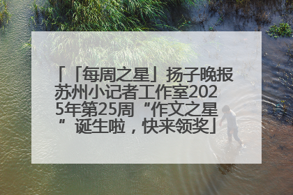 「每周之星」扬子晚报苏州小记者工作室2025年第25周“作文之星”诞生啦，快来领奖