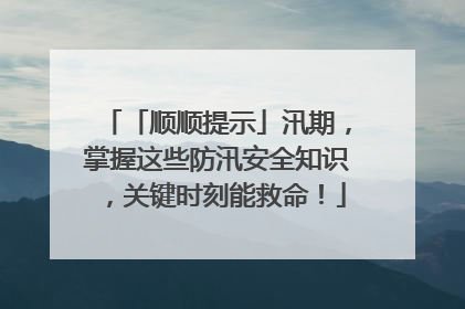 「顺顺提示」汛期，掌握这些防汛安全知识，关键时刻能救命！