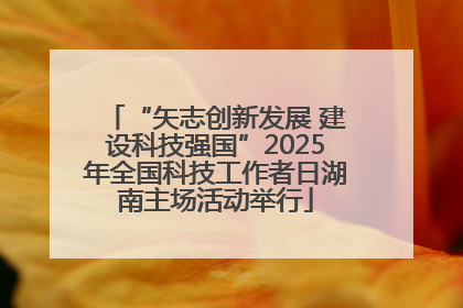 “矢志创新发展 建设科技强国”2025年全国科技工作者日湖南主场活动举行