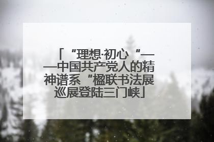 “理想·初心“——中国共产党人的精神谱系“楹联书法展巡展登陆三门峡