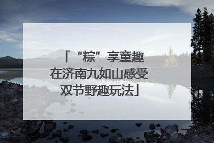 “粽”享童趣 在济南九如山感受双节野趣玩法