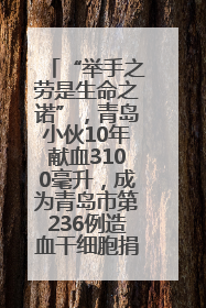 “举手之劳是生命之诺”，青岛小伙10年献血3100毫升，成为青岛市第236例造血干细胞捐献者