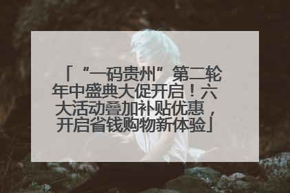 “一码贵州”第二轮年中盛典大促开启！六大活动叠加补贴优惠，开启省钱购物新体验