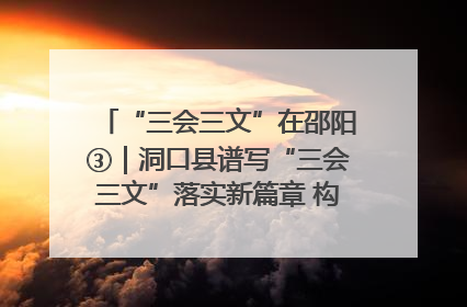 “三会三文”在邵阳③｜洞口县谱写“三会三文”落实新篇章 构建协同联动大格局