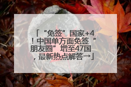 “免签”国家+4！中国单方面免签“朋友圈”增至47国，最新热点解答→