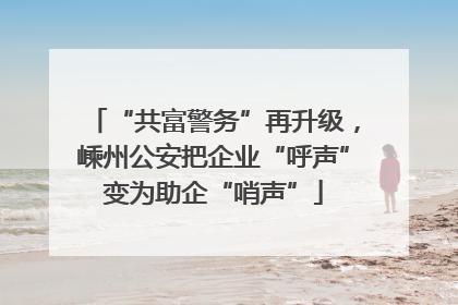“共富警务”再升级，嵊州公安把企业“呼声”变为助企“哨声”