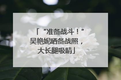 “准备战斗！”吴艳妮晒备战照，大长腿吸睛
