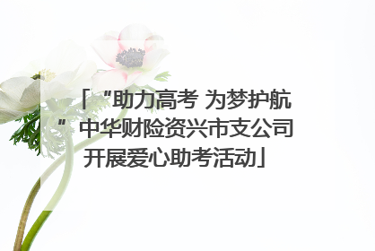 “助力高考 为梦护航”中华财险资兴市支公司开展爱心助考活动