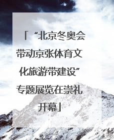 “北京冬奥会带动京张体育文化旅游带建设”专题展览在崇礼开幕