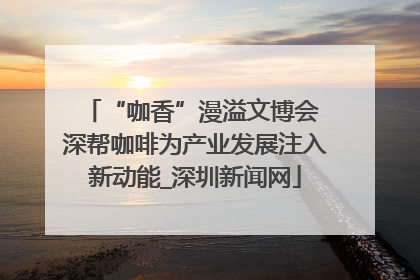 “咖香”漫溢文博会 深帮咖啡为产业发展注入新动能_深圳新闻网