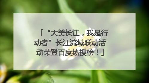 “大美长江，我是行动者”长江流域联动活动荣登百度热搜榜！