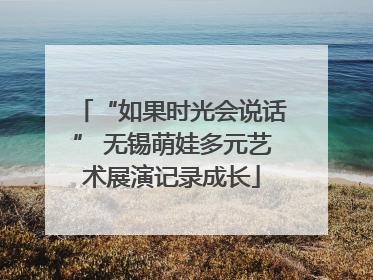 “如果时光会说话” 无锡萌娃多元艺术展演记录成长