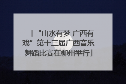 “山水有梦 广西有戏”第十三届广西音乐舞蹈比赛在柳州举行