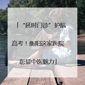 “延时门诊”护航高考！衡阳这家医院彰显中医魅力