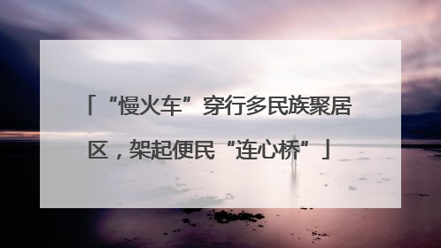 “慢火车”穿行多民族聚居区，架起便民“连心桥”