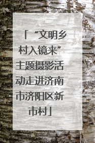 “文明乡村入镜来”主题摄影活动走进济南市济阳区新市村