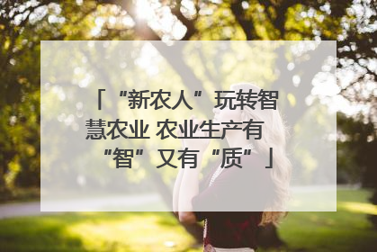 “新农人”玩转智慧农业 农业生产有“智”又有“质”