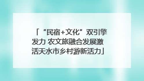 “民宿+文化”双引擎发力 农文旅融合发展激活天水市乡村游新活力
