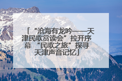 “沧海有龙吟——天津民歌赏读会”拉开序幕 “民歌之旅”探寻天津声音记忆