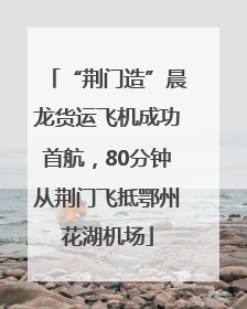 “荆门造”晨龙货运飞机成功首航，80分钟从荆门飞抵鄂州花湖机场