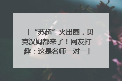 “苏超”火出圈，贝克汉姆都来了！网友打趣：这是名师一对一