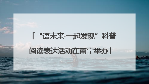 “语未来·一起发现”科普阅读表达活动在南宁举办