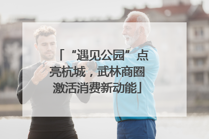 “遇见公园”点亮杭城，武林商圈激活消费新动能