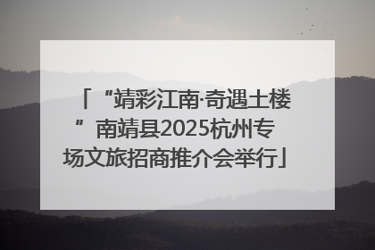 “靖彩江南·奇遇土楼”南靖县2025杭州专场文旅招商推介会举行