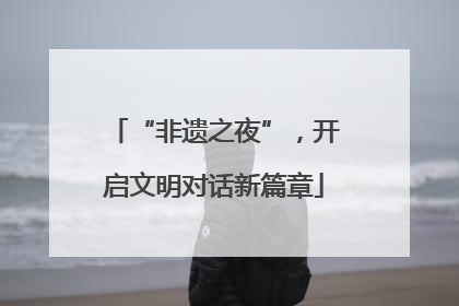 “非遗之夜”，开启文明对话新篇章