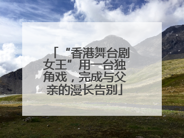 “香港舞台剧女王”用一台独角戏，完成与父亲的漫长告别