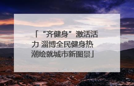 “齐健身”激活活力 淄博全民健身热潮绘就城市新图景