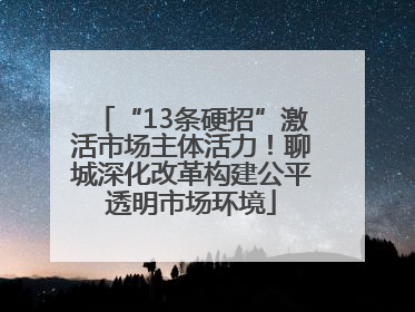 “13条硬招”激活市场主体活力！聊城深化改革构建公平透明市场环境