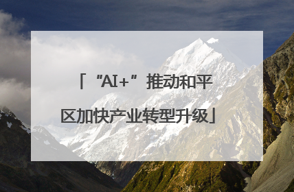 “AI+”推动和平区加快产业转型升级