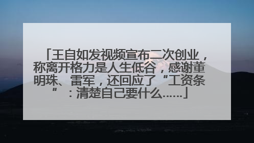 王自如发视频宣布二次创业，称离开格力是人生低谷，感谢董明珠、雷军，还回应了“工资条”：清楚自己要什么……