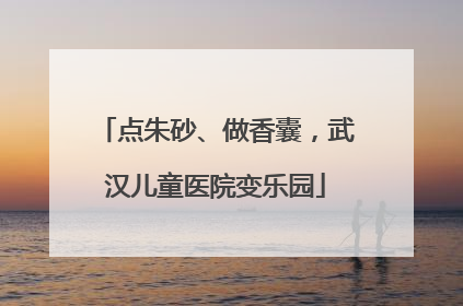 点朱砂、做香囊，武汉儿童医院变乐园