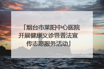 烟台市莱阳中心医院开展健康义诊暨普法宣传志愿服务活动