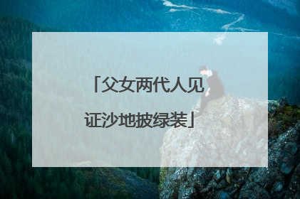 父女两代人见证沙地披绿装