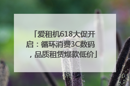 爱租机618大促开启：循环消费3C数码，品质租赁爆款低价