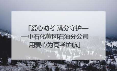 爱心助考 满分守护——中石化黄冈石油分公司用爱心为高考护航