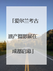爱尔兰考古遗产摄影展在成都启幕